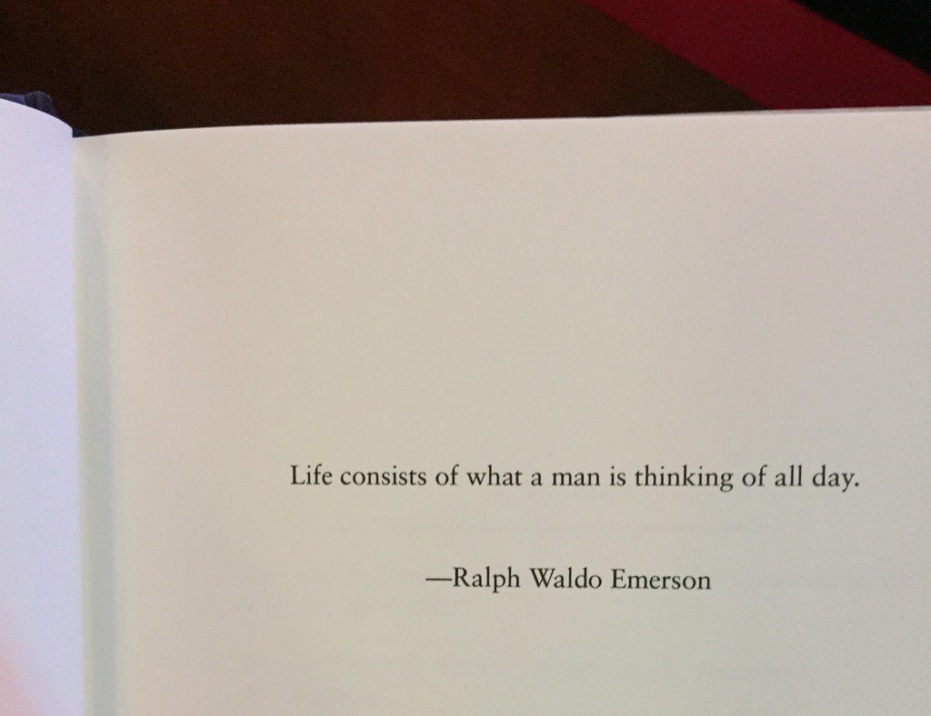 Life consists of what a man is thinking of all day.